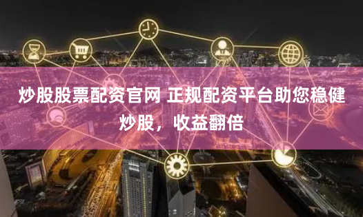 炒股股票配资官网 正规配资平台助您稳健炒股,收益翻倍