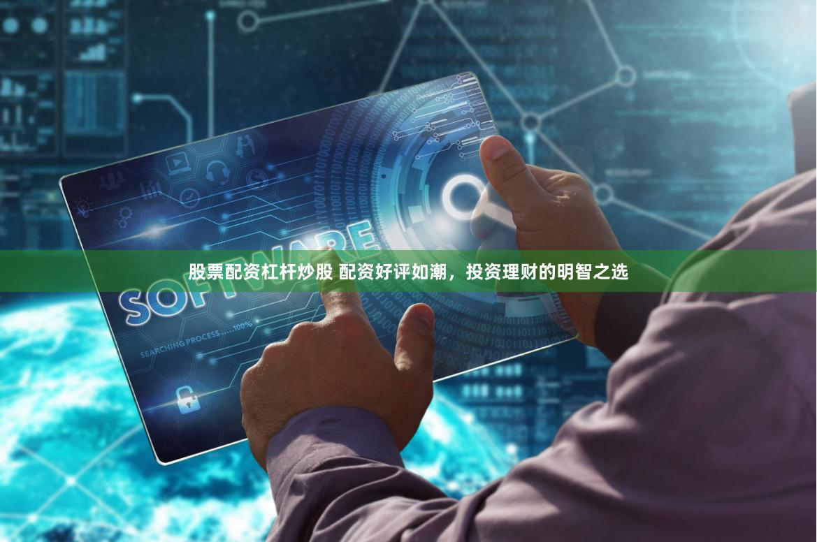 股票配资杠杆炒股 配资好评如潮,投资理财的明智之选