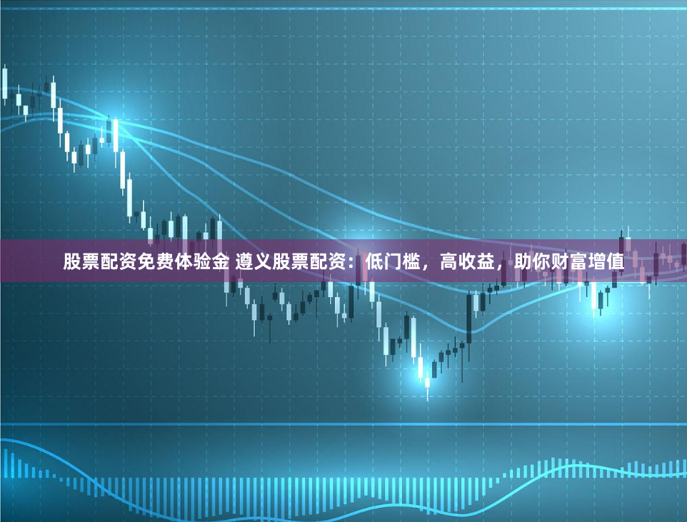 股票配资免费体验金 遵义股票配资:低门槛,高收益,助你财富增值
