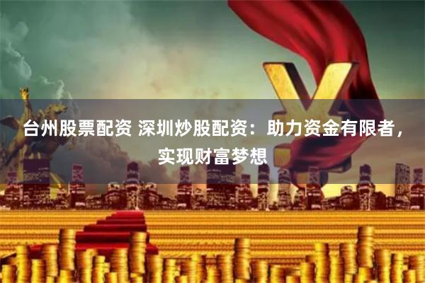 台州股票配资 深圳炒股配资:助力资金有限者,实现财富梦想