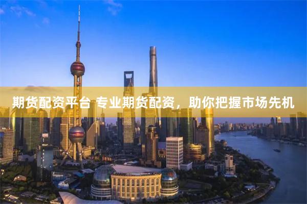 期货配资平台 专业期货配资，助你把握市场先机