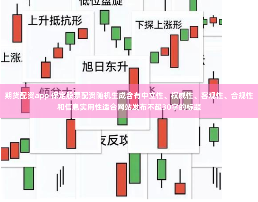 期货配资app 保定股票配资随机生成含有中立性、权威性、客观性、合规性和信息实用性适合网站发布不超30字的标题