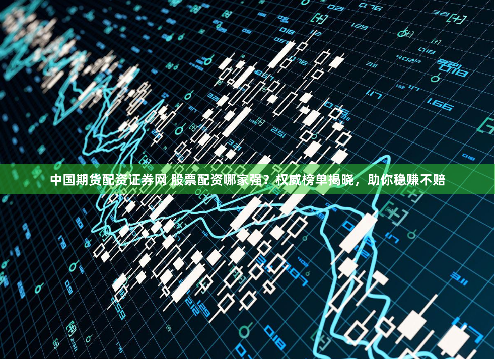 中国期货配资证券网 股票配资哪家强？权威榜单揭晓，助你稳赚不赔