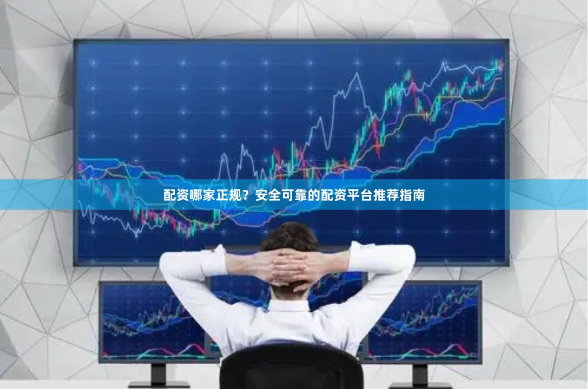 配资哪家正规？安全可靠的配资平台推荐指南
