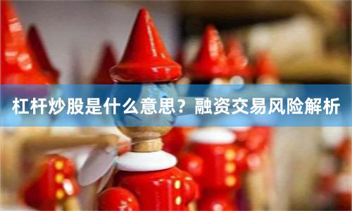 杠杆炒股是什么意思？融资交易风险解析