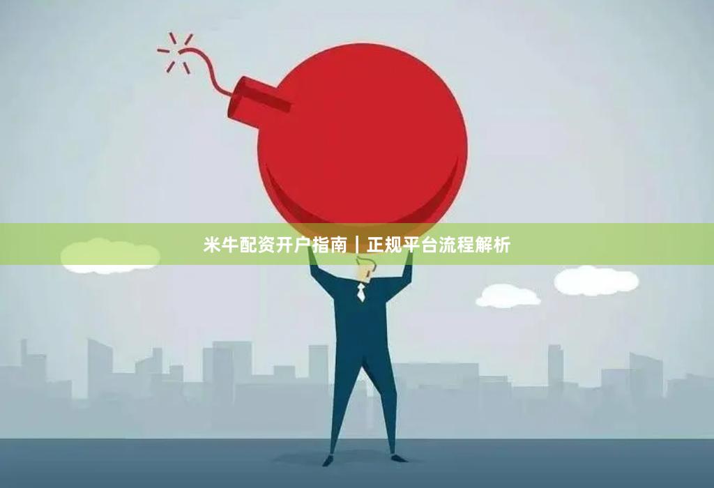 米牛配资开户指南｜正规平台流程解析