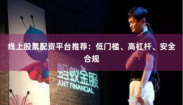 线上股票配资平台推荐：低门槛、高杠杆、安全合规