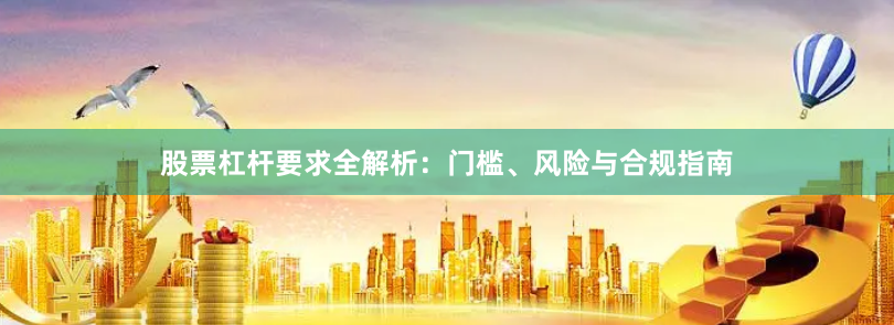 股票杠杆要求全解析：门槛、风险与合规指南