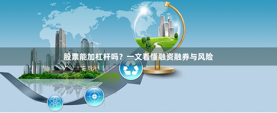 股票能加杠杆吗？一文看懂融资融券与风险