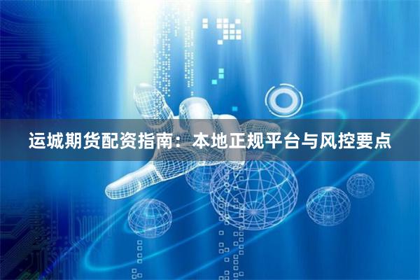 运城期货配资指南：本地正规平台与风控要点