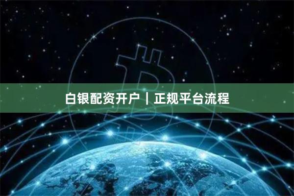 白银配资开户｜正规平台流程