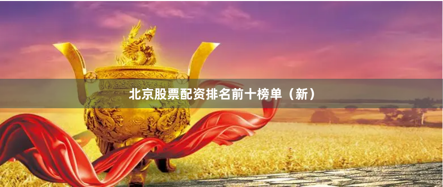 北京股票配资排名前十榜单（新）