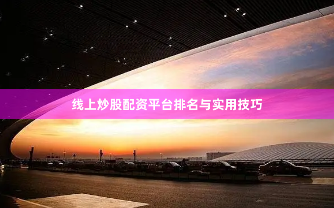 线上炒股配资平台排名与实用技巧