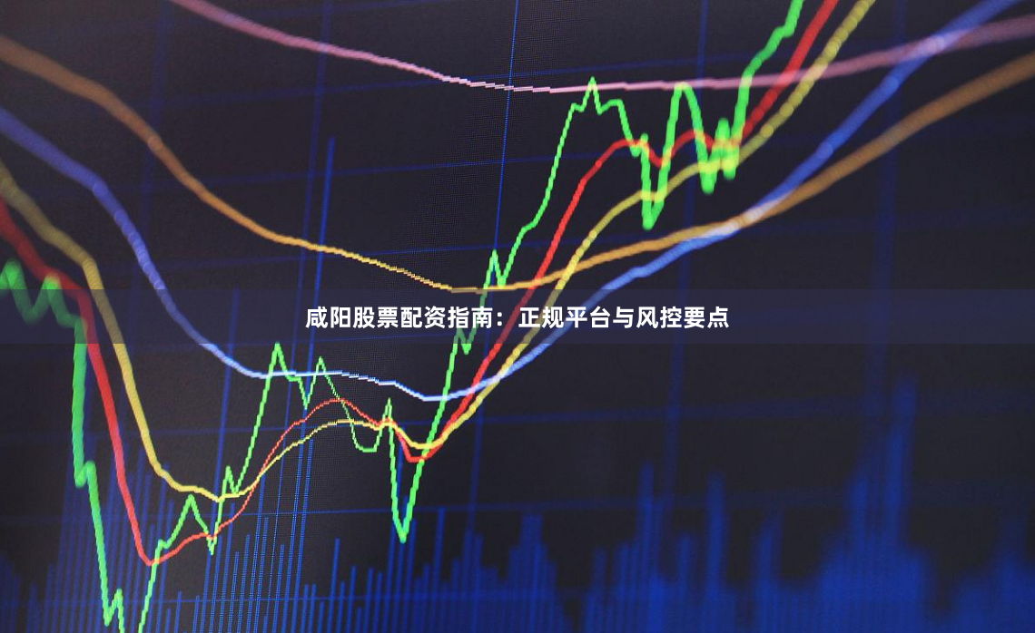 咸阳股票配资指南：正规平台与风控要点