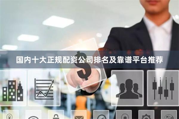 国内十大正规配资公司排名及靠谱平台推荐