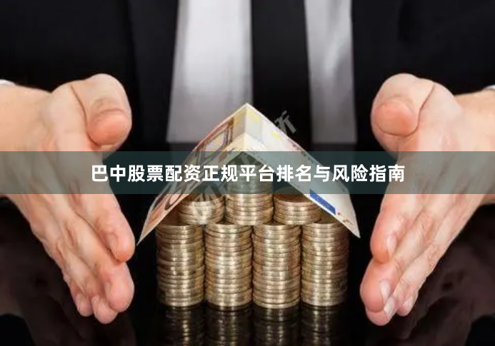 巴中股票配资正规平台排名与风险指南
