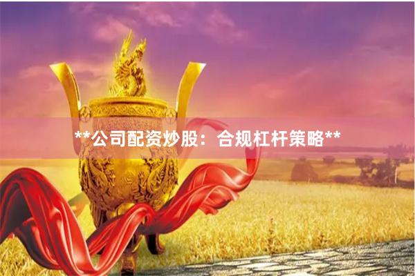 **公司配资炒股：合规杠杆策略**