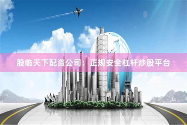 股临天下配资公司：正规安全杠杆炒股平台