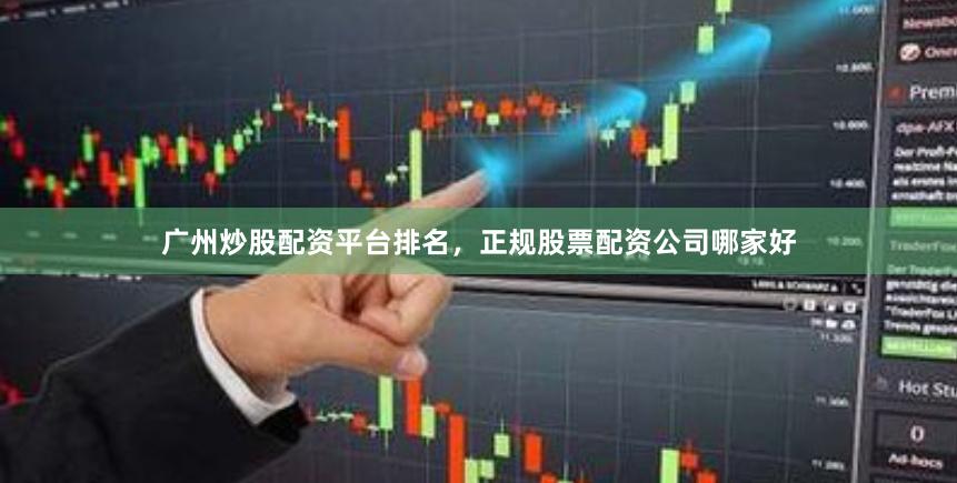 广州炒股配资平台排名，正规股票配资公司哪家好