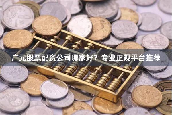 广元股票配资公司哪家好？专业正规平台推荐