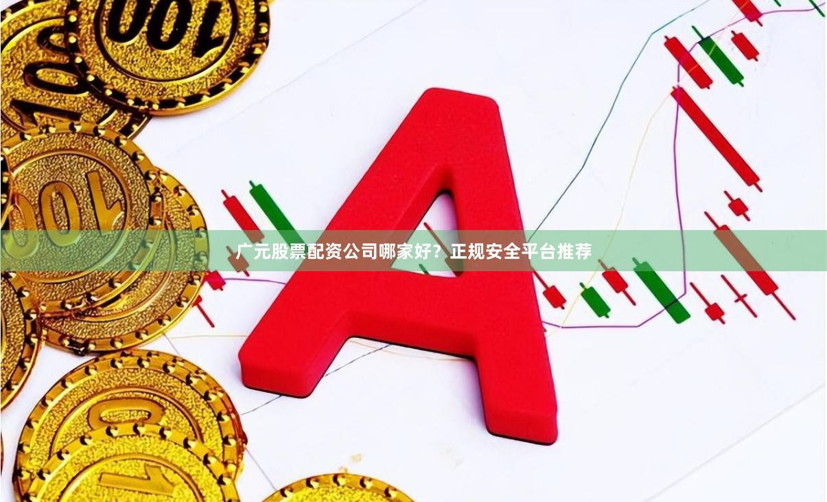 广元股票配资公司哪家好？正规安全平台推荐