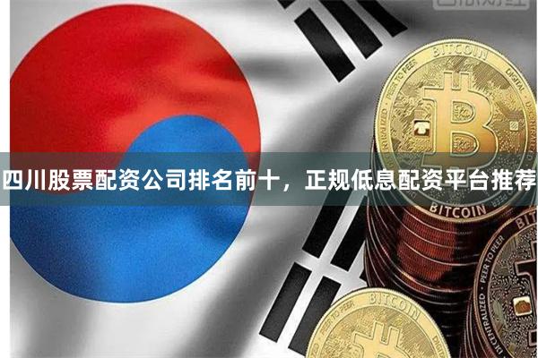 四川股票配资公司排名前十，正规低息配资平台推荐