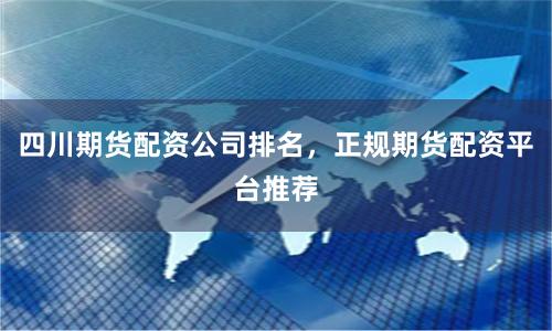 四川期货配资公司排名，正规期货配资平台推荐
