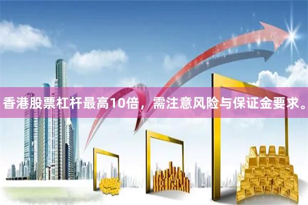 香港股票杠杆最高10倍，需注意风险与保证金要求。