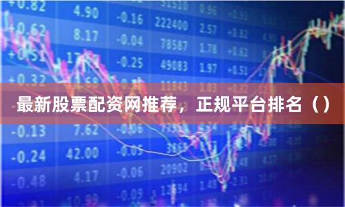 最新股票配资网推荐，正规平台排名（）
