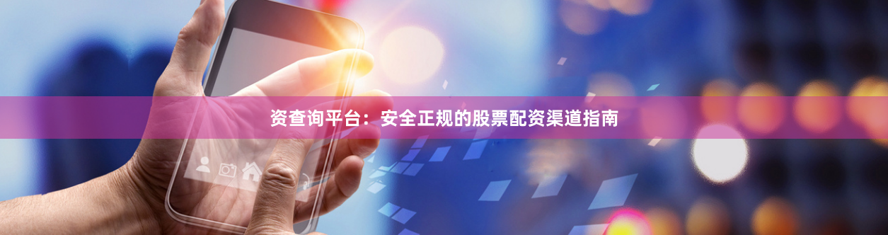 资查询平台：安全正规的股票配资渠道指南