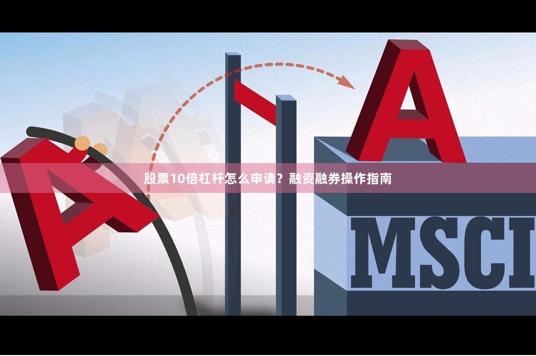 股票10倍杠杆怎么申请？融资融券操作指南