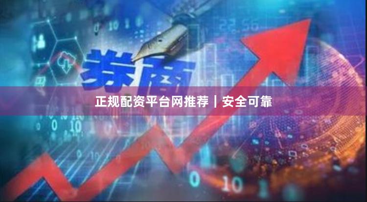 正规配资平台网推荐｜安全可靠
