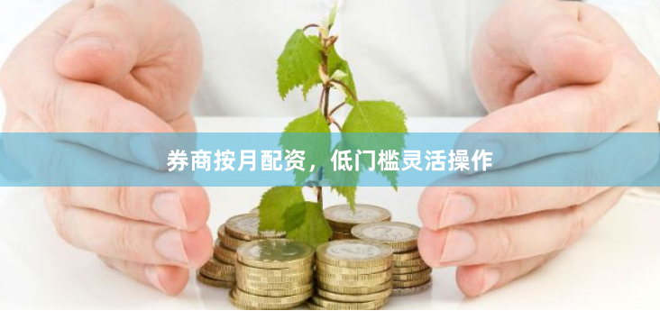 券商按月配资，低门槛灵活操作