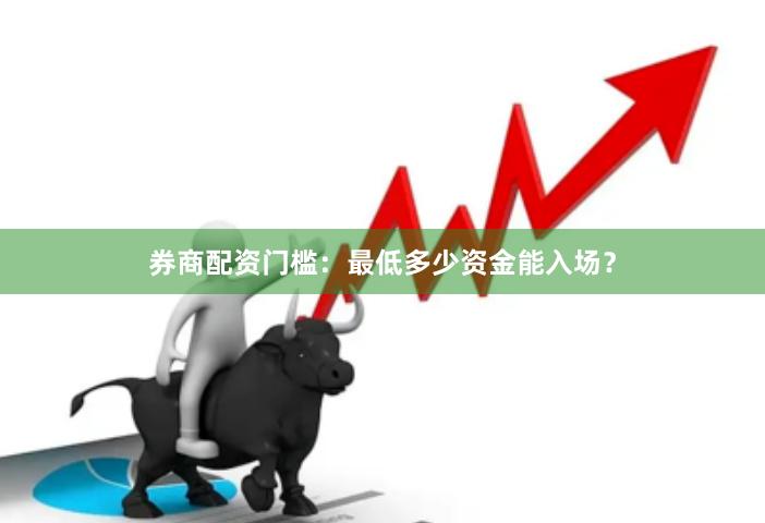 券商配资门槛:最低多少资金能入场?