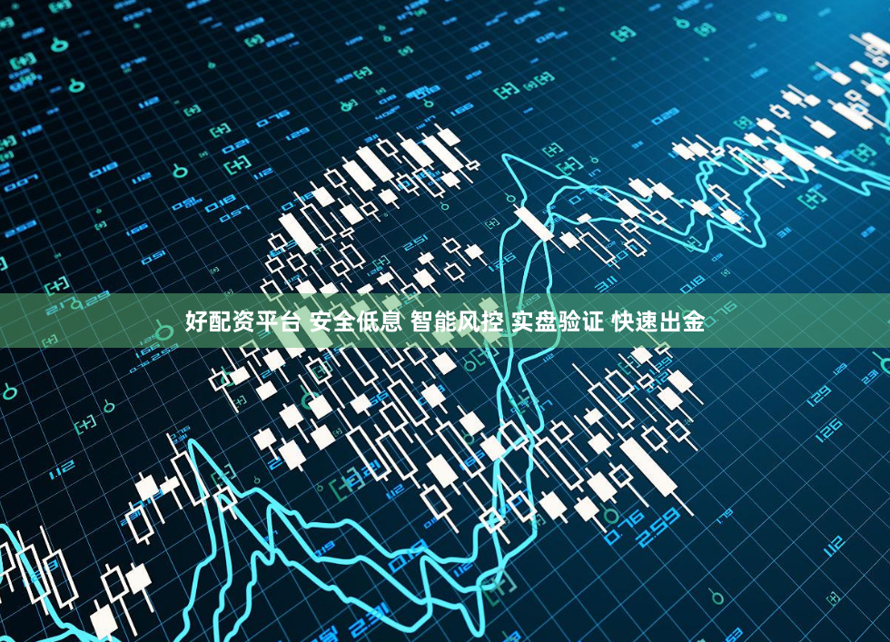 好配资平台 安全低息 智能风控 实盘验证 快速出金