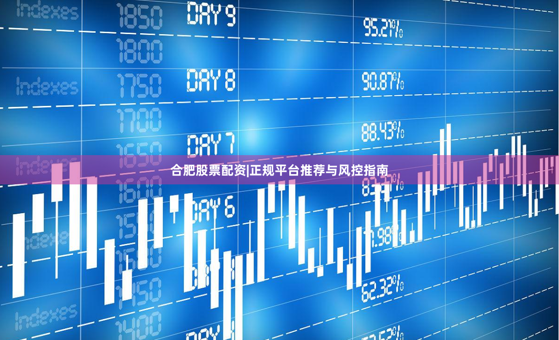 合肥股票配资|正规平台推荐与风控指南