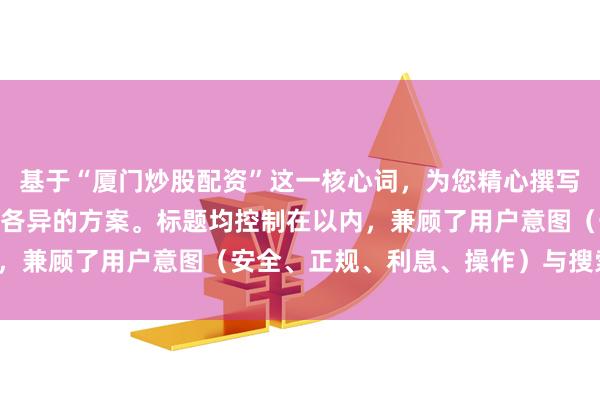 基于“厦门炒股配资”这一核心词，为您精心撰写了符合SEO规范且标题各异的方案。标题均控制在以内，兼顾了用户意图（安全、正规、利息、操作）与搜索热度。