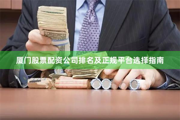 厦门股票配资公司排名及正规平台选择指南