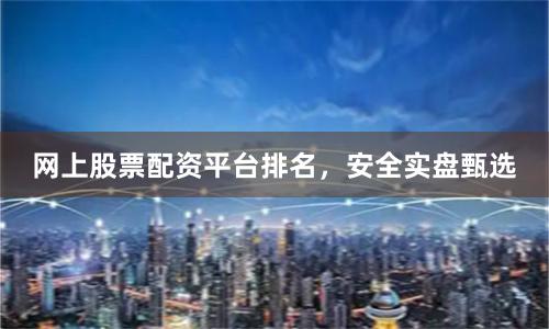 网上股票配资平台排名，安全实盘甄选