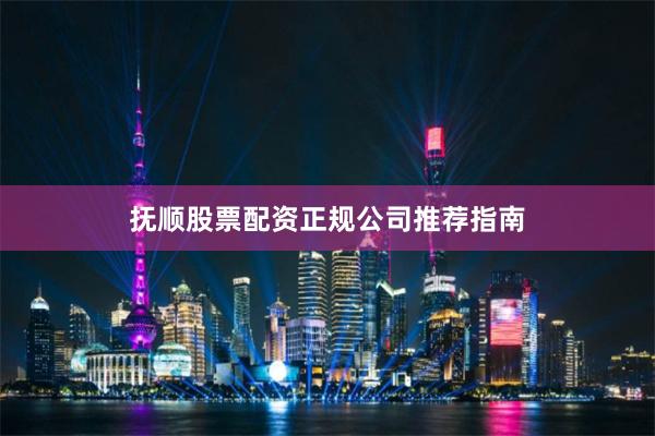 抚顺股票配资正规公司推荐指南
